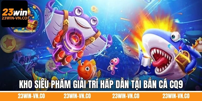 Kho siêu phẩm giải trí hấp dẫn tại bắn cá CQ9