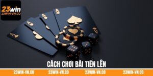 Cách Chơi Bài Tiến Lên Chi Tiết Từ A - Z Khi Tham Gia 23Win